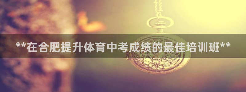 尊龙2021年最新消息：**在合肥提升体育中考成绩的