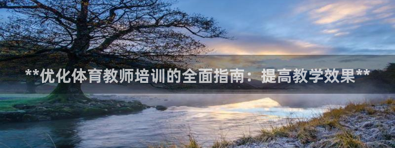 尊龙凯时一人生就是博登入：**优化体育教师培训的全面