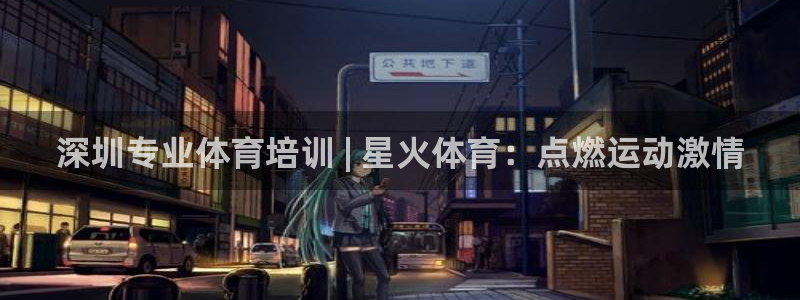 ag旗舰平台尊龙代言：深圳专业体育培训 | 星火体育