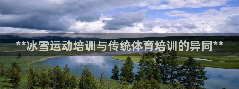 下载尊龙app：**冰雪运动培训与传统体育培训的异同