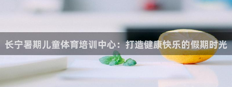 凯时ag旗舰厅登录：长宁暑期儿童体育培训中心：打造健