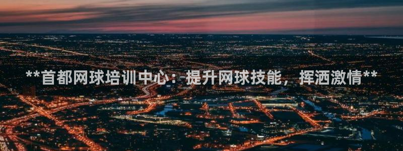 z6尊龙平台是哪里的：**首都网球培训中心：提升网球