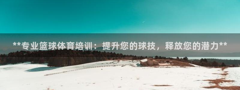 尊龙登录地址：**专业篮球体育培训：提升您的球技，释