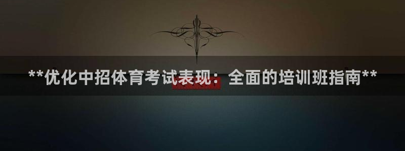 尊龙平台登录：**优化中招体育考试表现：全面的培训班