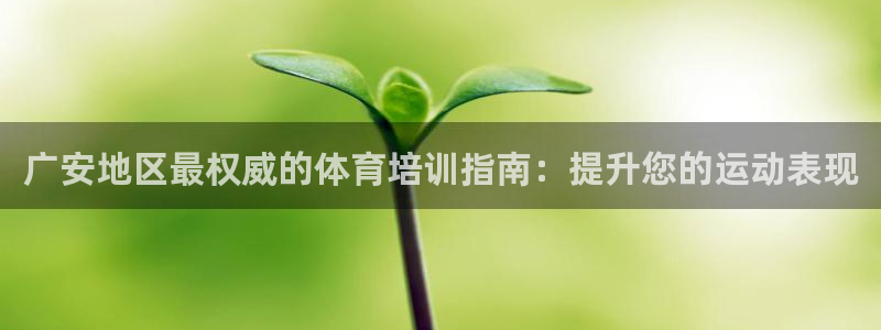 尊龙凯时国际：广安地区最权威的体育培训指南：提升您的