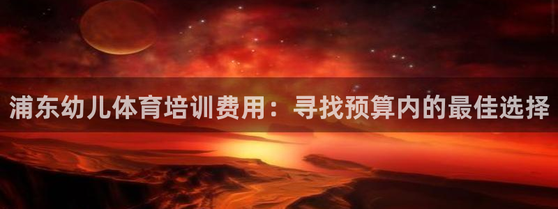 尊龙凯时ag旗舰厅：浦东幼儿体育培训费用：寻找预算内