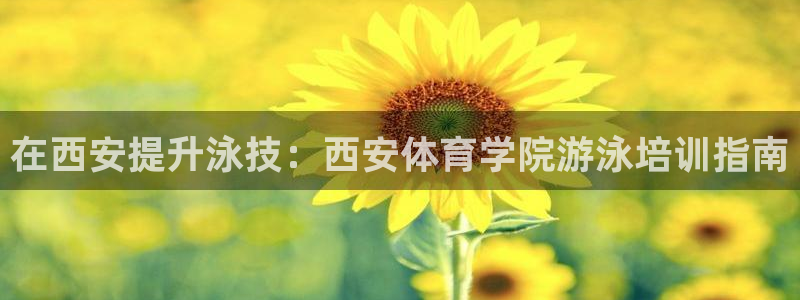 尊龙凯时网站怎么样：在西安提升泳技：西安体育学院游泳