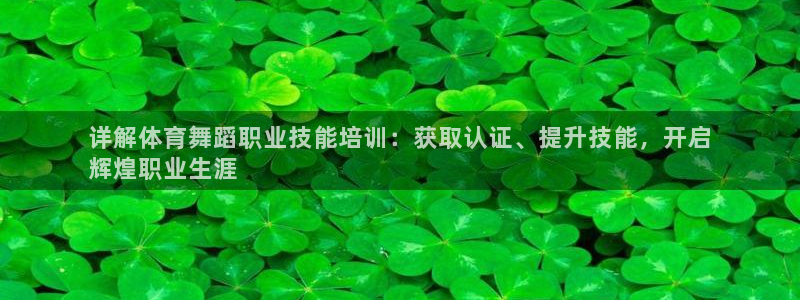 尊龙人生就是博登录：详解体育舞蹈职业技能培训：获取认