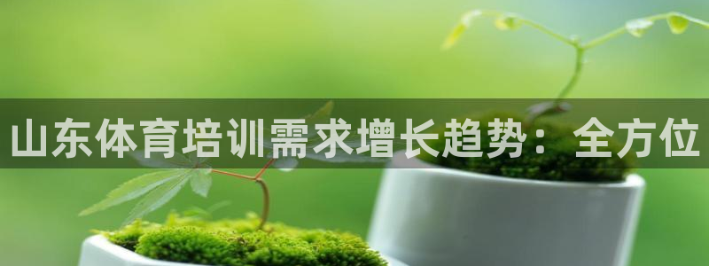 z6尊龙平台是哪里的：山东体育培训需求增长趋势：全方
