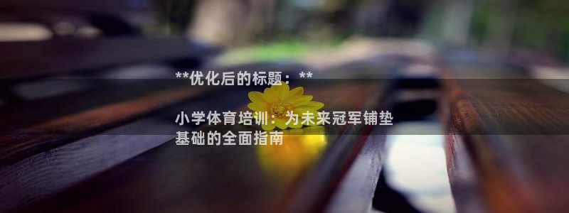 尊龙凯时下载链接：**优化后的标题：**

小学体育