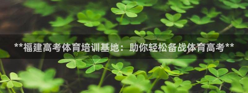 尊龙集团有限公司官网：**福建高考体育培训基地：助你