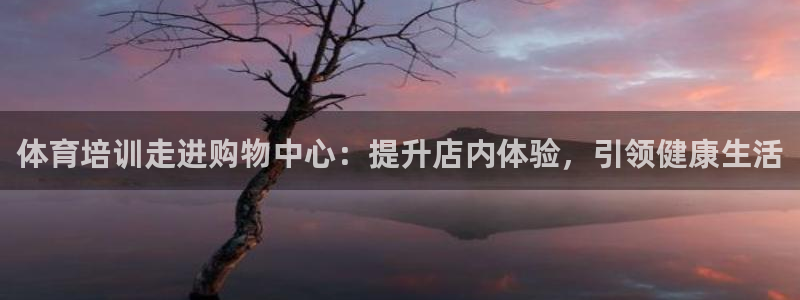 尊龙专访视频：体育培训走进购物中心：提升店内体验，引