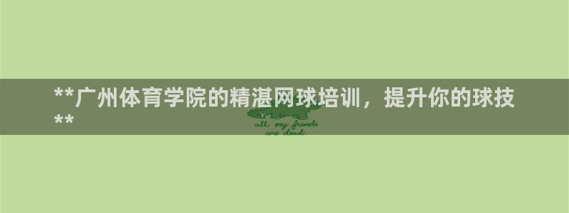 尊龙手机版下载：**广州体育学院的精湛网球培训，提升