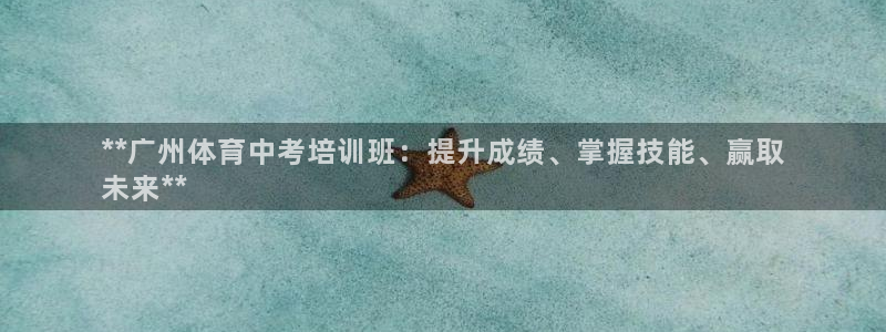 尊龙官方网站：**广州体育中考培训班：提升成绩、掌握