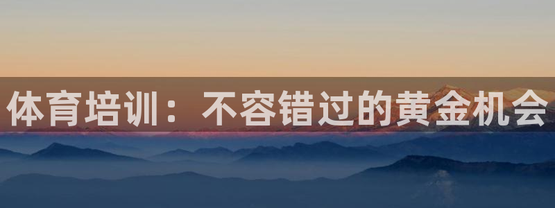Z6尊龙凯时登录：体育培训：不容错过的黄金机会