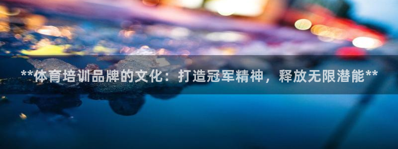 尊龙人生就是博登陆：**体育培训品牌的文化：打造冠军