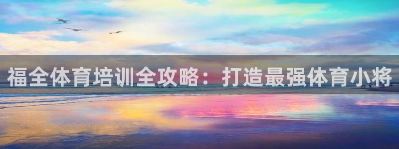 凯时国际网站域名：福全体育培训全攻略：打造最强体育小