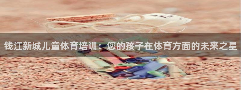 尊龙凯时台子：钱江新城儿童体育培训：您的孩子在体育方