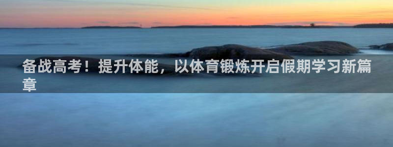 尊龙平台有谁玩过：备战高考！提升体能，以体育锻炼开启