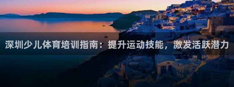 d88尊龙可靠送38元：深圳少儿体育培训指南：提升运
