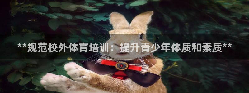 尊龙凯时不给提现怎么办：**规范校外体育培训：提升青