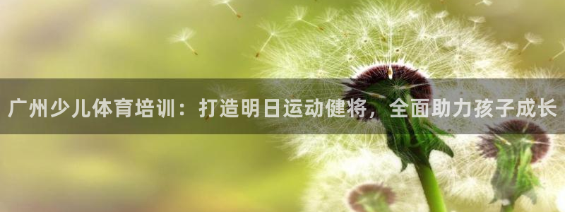 尊龙 下载：广州少儿体育培训：打造明日运动健将，全面