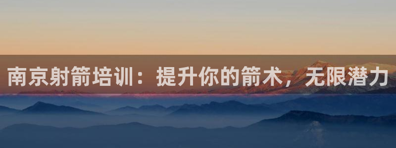 尊龙人生就要博旧版：南京射箭培训：提升你的箭术，无限