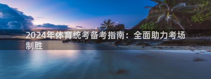 尊龙凯时：2024年体育统考备考指南：全面助力考场
