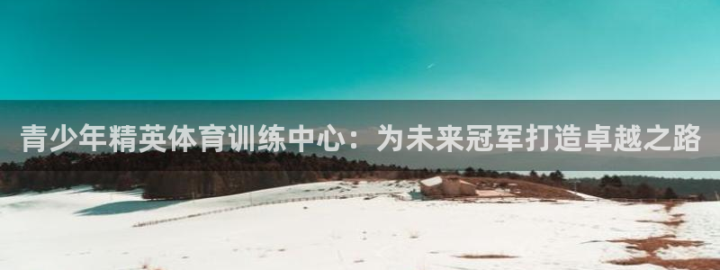 尊龙凯时网站网址：青少年精英体育训练中心：为未来冠军