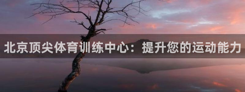 下载尊龙app：北京顶尖体育训练中心：提升您的运动能力