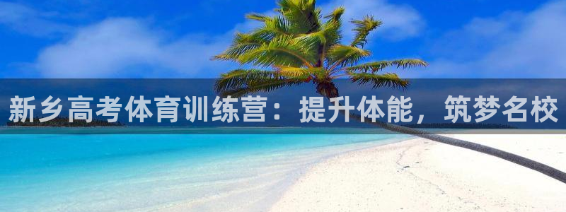 尊龙凯时-人生就是博中国官网最新：新乡高考体育训练营
