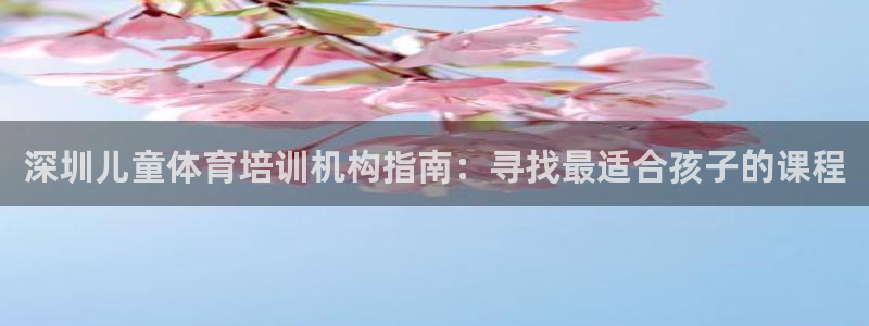 尊龙APP客户端平台：深圳儿童体育培训机构指南：寻找