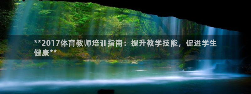 尊龙凯时官网：**2017体育教师培训指南：提升教学