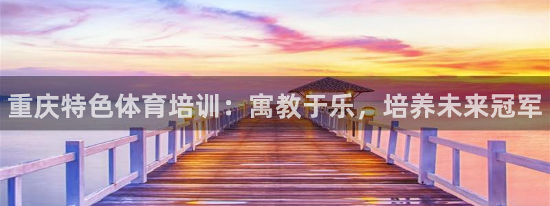 尊龙凯时网：重庆特色体育培训：寓教于乐，培养未来冠军