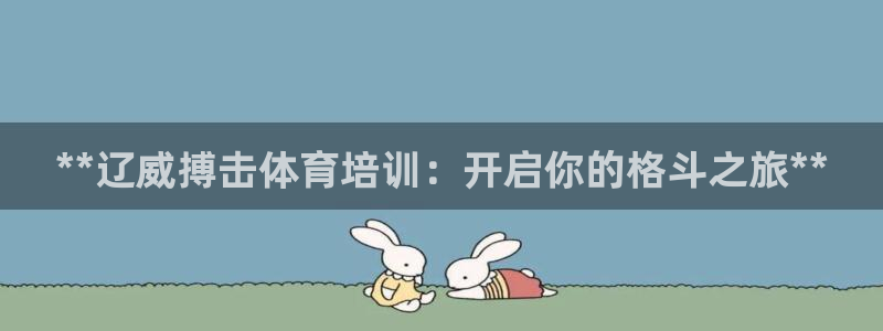 Ag尊龙平台：**辽威搏击体育培训：开启你的格斗之旅