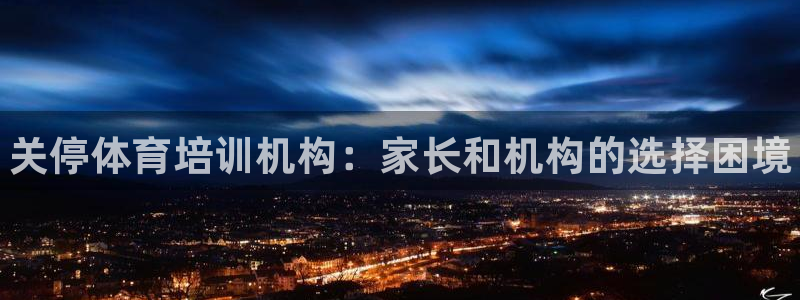 尊龙凯时-人生就是博中国官网首页：关停体育培训机构：家长和机