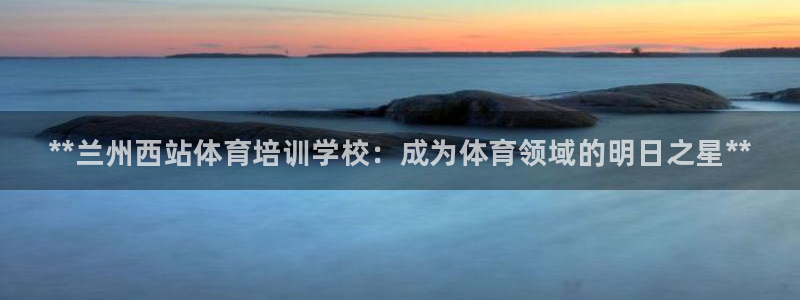 尊龙人生就是博菲律宾台子：**兰州西站体育培训学校：成为体育