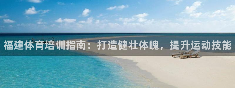 尊龙电子：福建体育培训指南：打造健壮体魄，提升运动技能