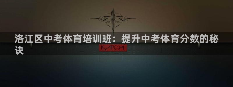 尊龙人生就是傅官网：洛江区中考体育培训班：提升中考体育分数的