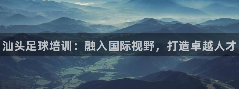 尊龙凯时充值不到账：汕头足球培训：融入国际视野，打造