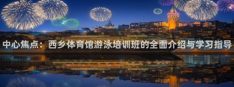 尊龙d88现金关注ag发财网：中心焦点：西乡体育馆游泳培训班