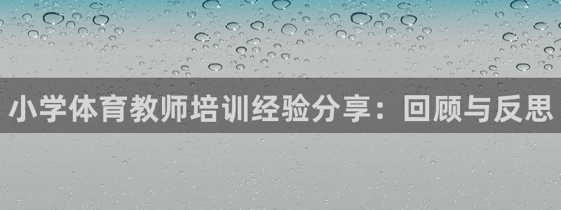 尊龙官网入口：小学体育教师培训经验分享：回顾与反思