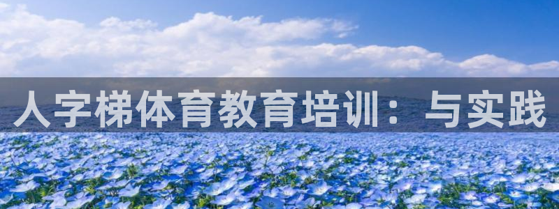 尊龙凯时代理官网入口：人字梯体育教育培训：与实践